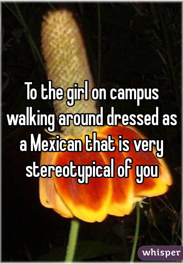 To the girl on campus walking around dressed as a Mexican that is very stereotypical of you 