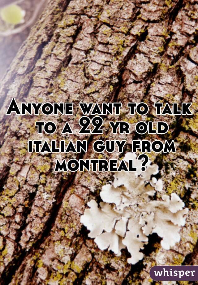 Anyone want to talk to a 22 yr old italian guy from montreal?