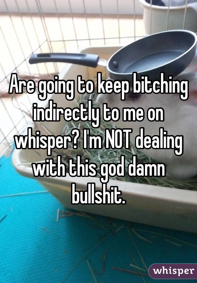 Are going to keep bitching indirectly to me on whisper? I'm NOT dealing with this god damn bullshit. 