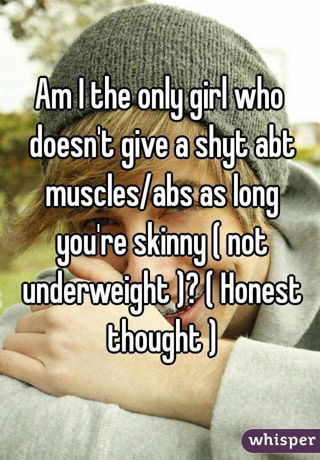 Am I the only girl who doesn't give a shyt abt muscles/abs as long you're skinny ( not underweight )? ( Honest thought )
