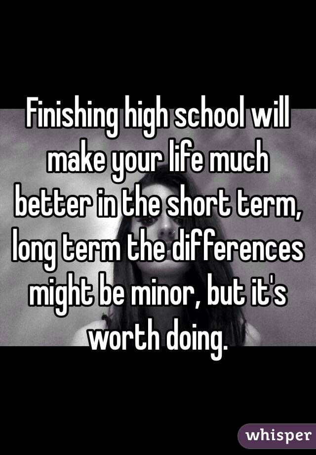 Finishing high school will make your life much better in the short term, long term the differences might be minor, but it's worth doing.