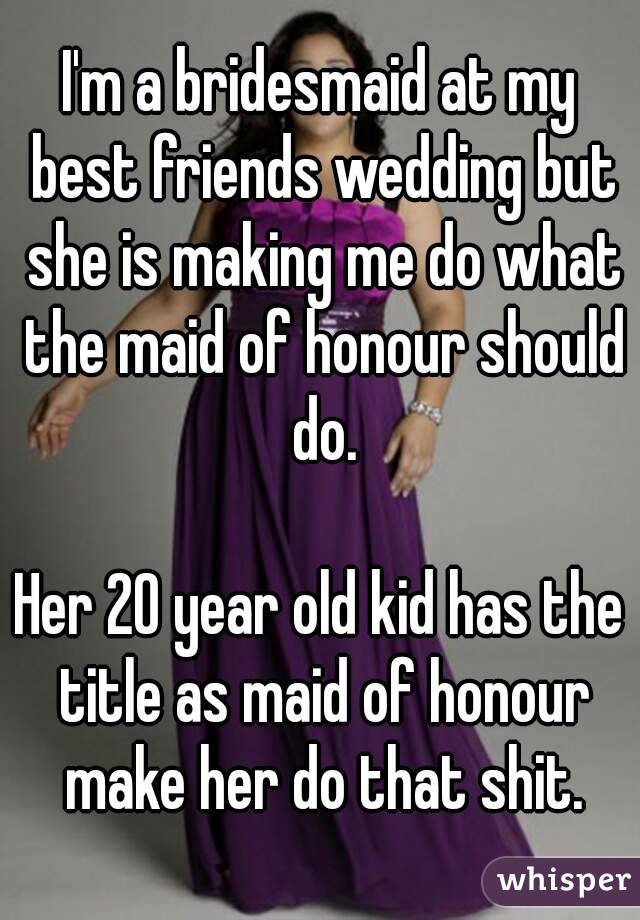 I'm a bridesmaid at my best friends wedding but she is making me do what the maid of honour should do.

Her 20 year old kid has the title as maid of honour make her do that shit.