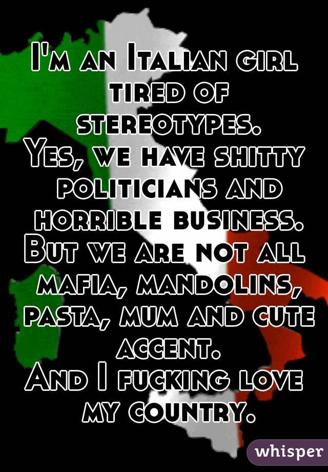 I'm an Italian girl tired of stereotypes.
Yes, we have shitty politicians and horrible business.
But we are not all mafia, mandolins, pasta, mum and cute accent.
And I fucking love my country.