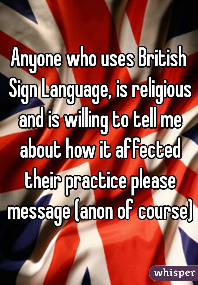 Anyone who uses British Sign Language, is religious and is willing to tell me about how it affected their practice please message (anon of course)