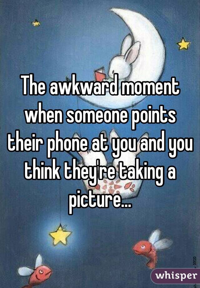 The awkward moment when someone points their phone at you and you think they're taking a picture...