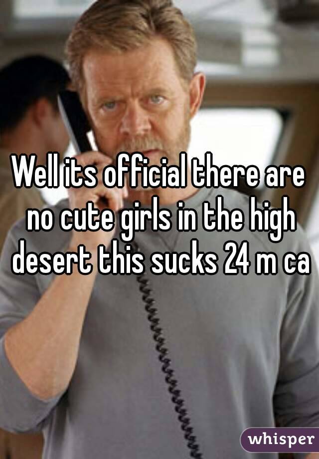Well its official there are no cute girls in the high desert this sucks 24 m ca
