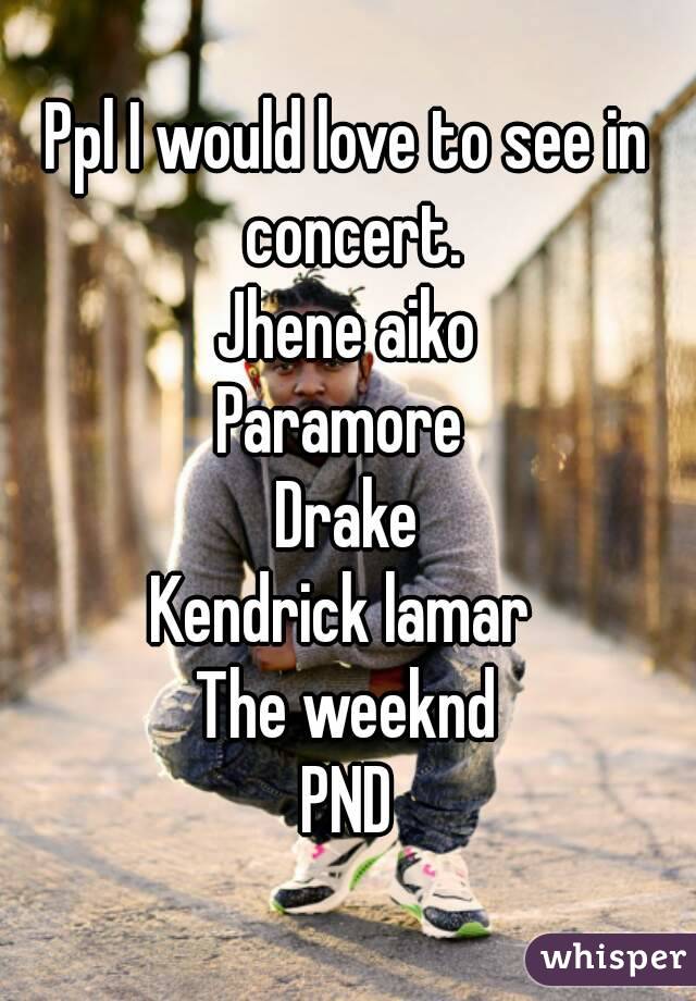 Ppl I would love to see in concert.
Jhene aiko
Paramore 
Drake
Kendrick lamar 
The weeknd
PND