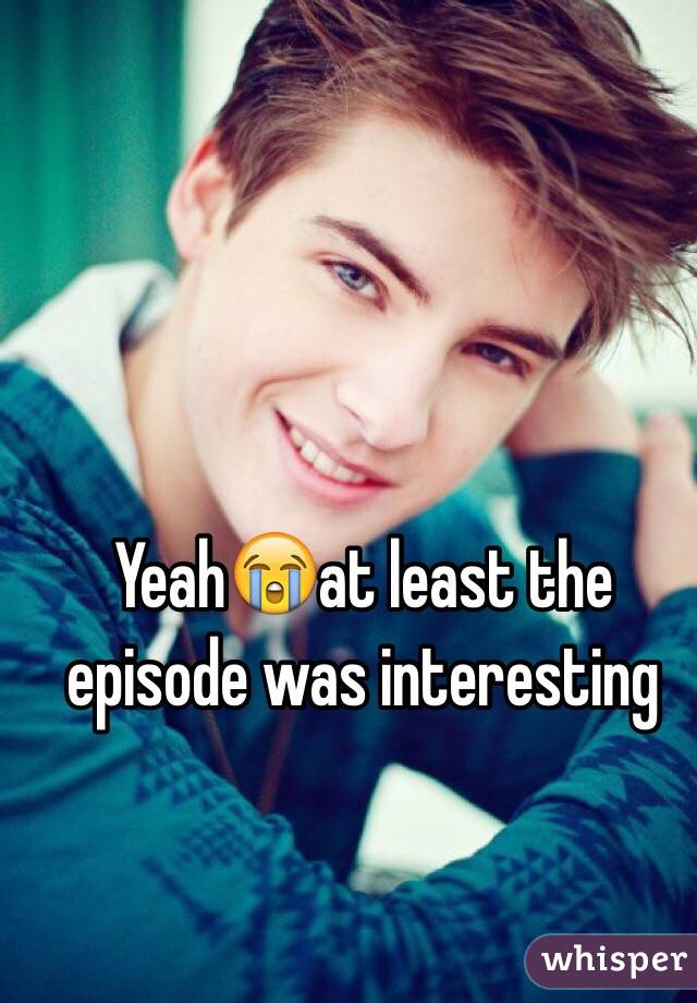 Yeah😭at least the episode was interesting