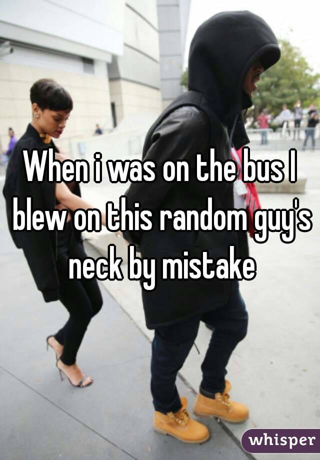 When i was on the bus I blew on this random guy's neck by mistake