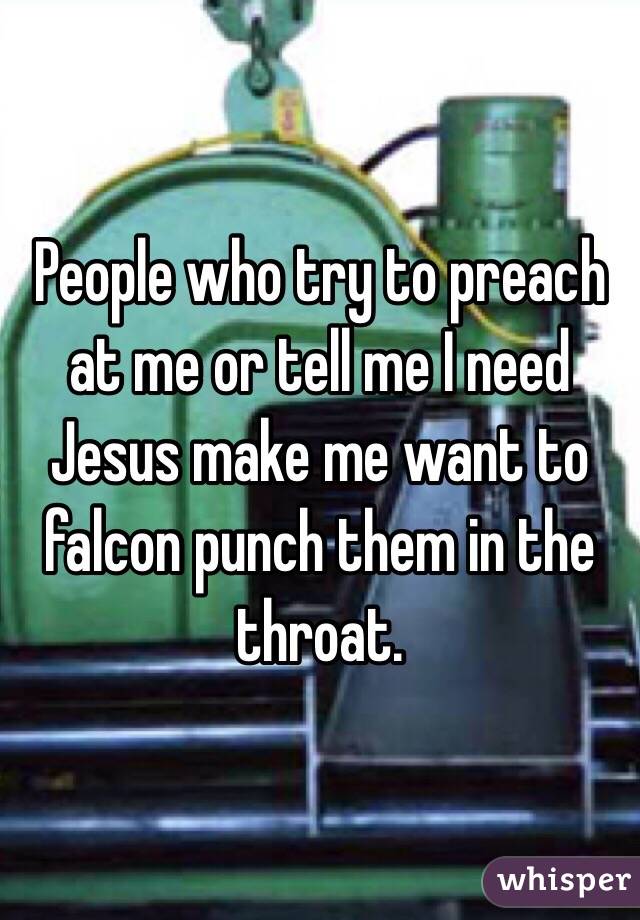 People who try to preach at me or tell me I need Jesus make me want to falcon punch them in the throat. 