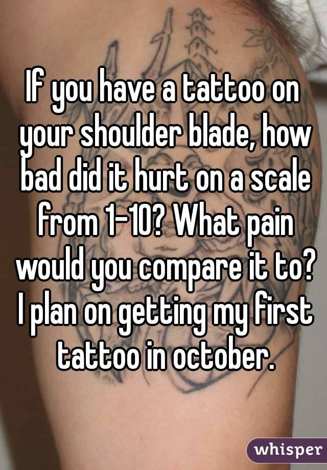 If you have a tattoo on your shoulder blade, how bad did it hurt on a scale from 1-10? What pain would you compare it to? I plan on getting my first tattoo in october.
