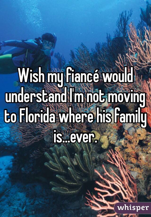 Wish my fiancé would understand I'm not moving to Florida where his family is...ever. 