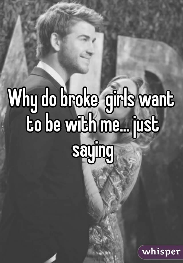 Why do broke  girls want to be with me... just saying