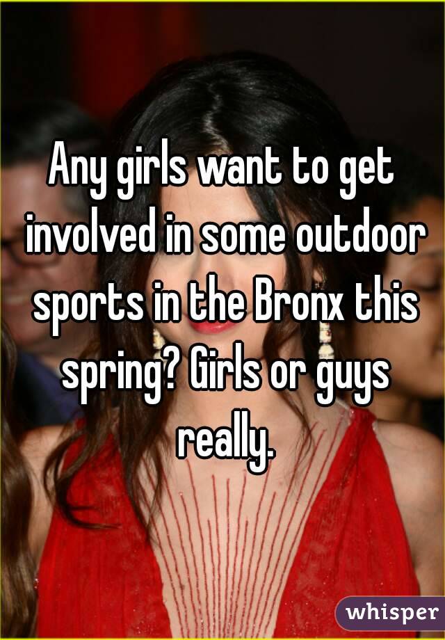 Any girls want to get involved in some outdoor sports in the Bronx this spring? Girls or guys really.