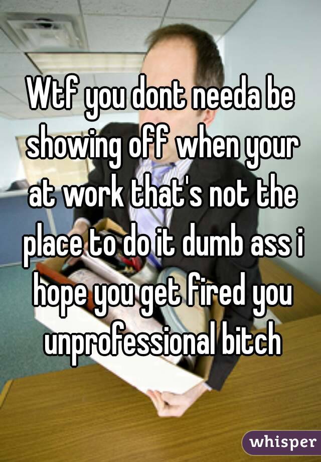 Wtf you dont needa be showing off when your at work that's not the place to do it dumb ass i hope you get fired you unprofessional bitch
