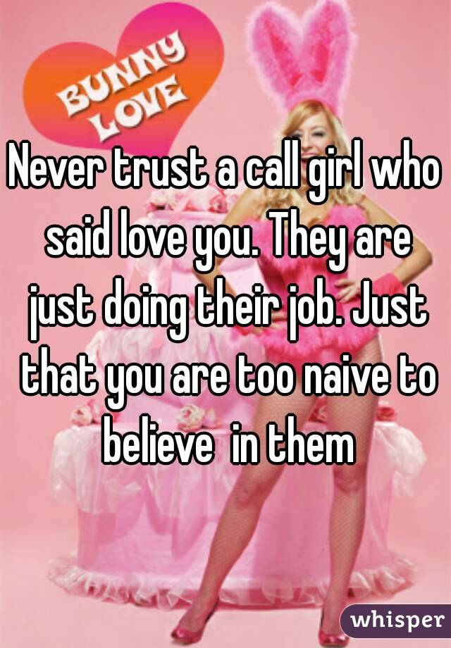 Never trust a call girl who said love you. They are just doing their job. Just that you are too naive to believe  in them