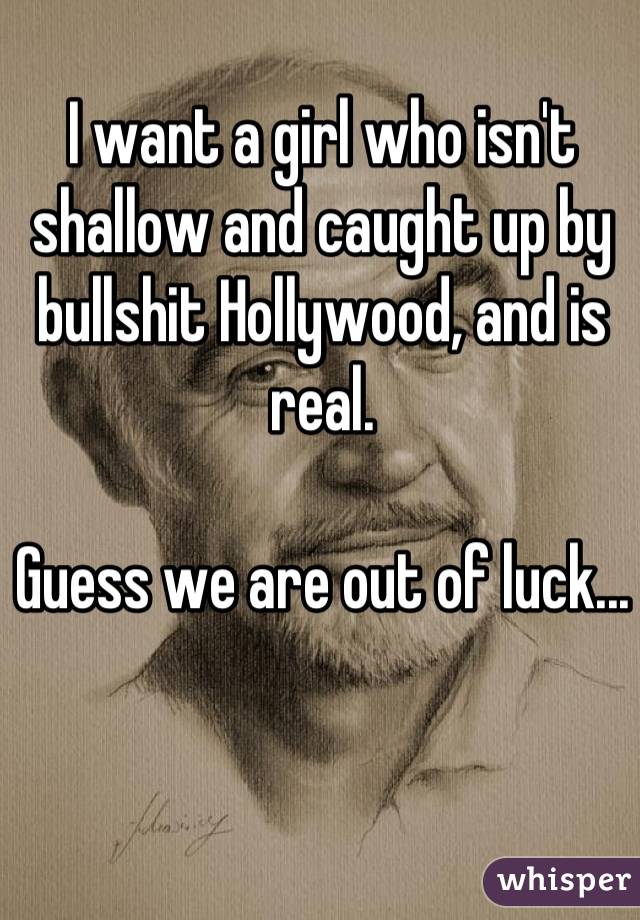 I want a girl who isn't shallow and caught up by bullshit Hollywood, and is real. 

Guess we are out of luck...

