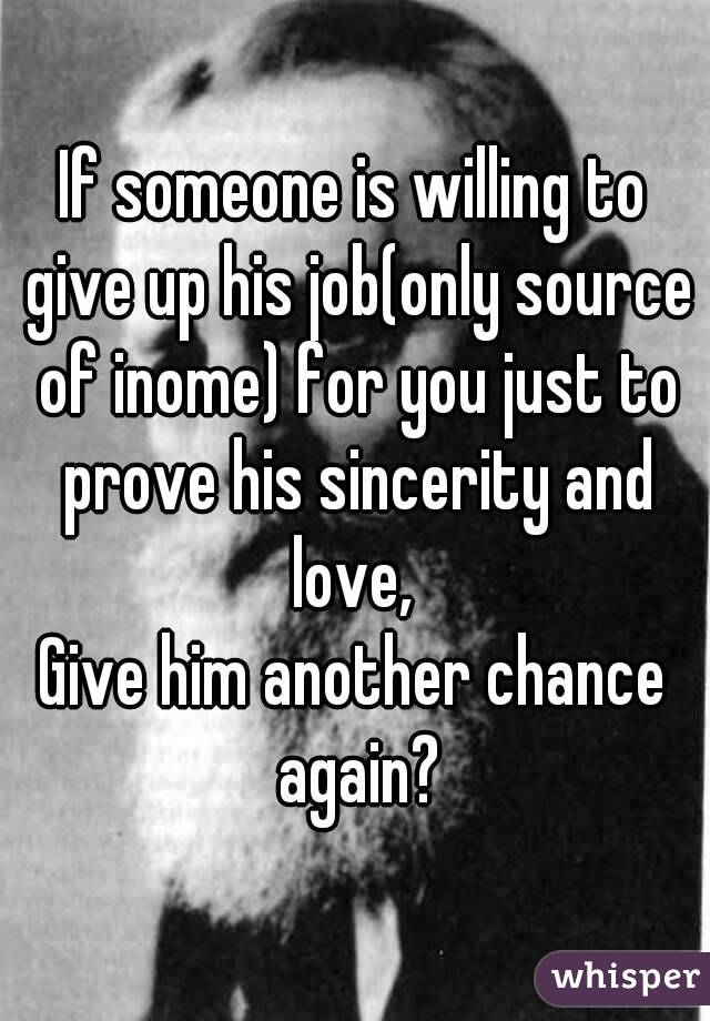 If someone is willing to give up his job(only source of inome) for you just to prove his sincerity and love, 
Give him another chance again?