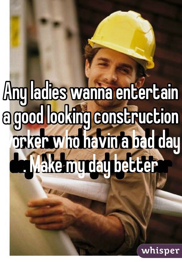 Any ladies wanna entertain a good looking construction worker who havin a bad day . Make my day better 
