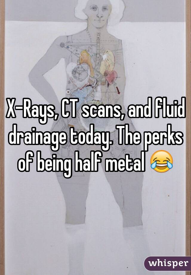 X-Rays, CT scans, and fluid drainage today. The perks of being half metal 😂