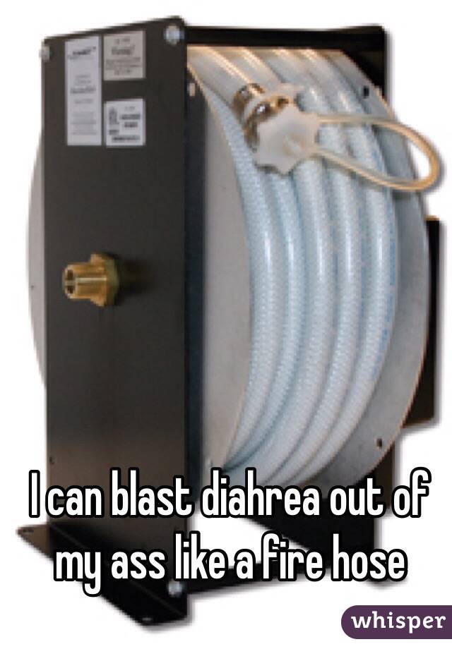 I can blast diahrea out of my ass like a fire hose