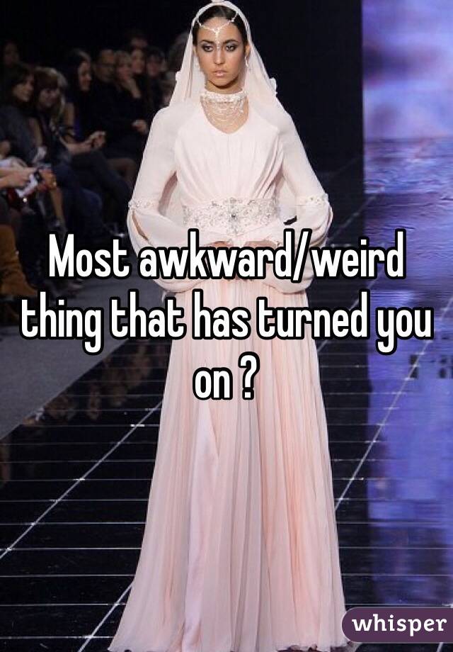 Most awkward/weird thing that has turned you on ?