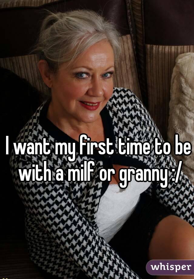 I want my first time to be with a milf or granny :/