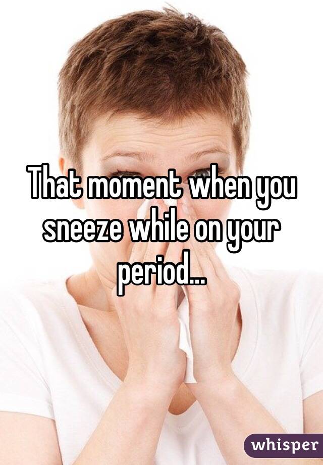 That moment when you sneeze while on your period...