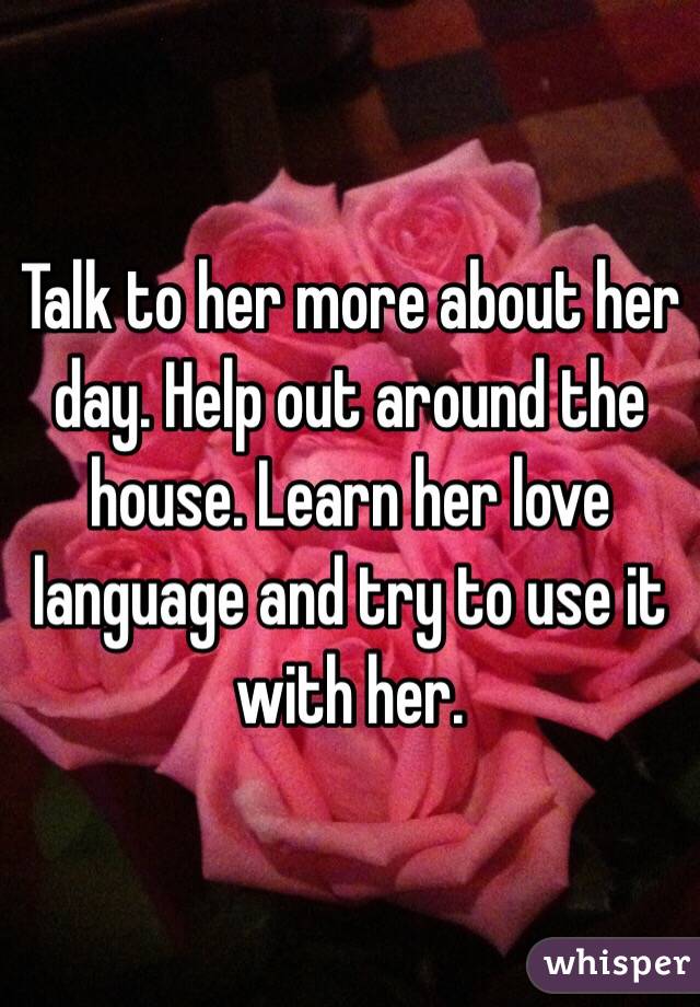 Talk to her more about her day. Help out around the house. Learn her love language and try to use it with her. 