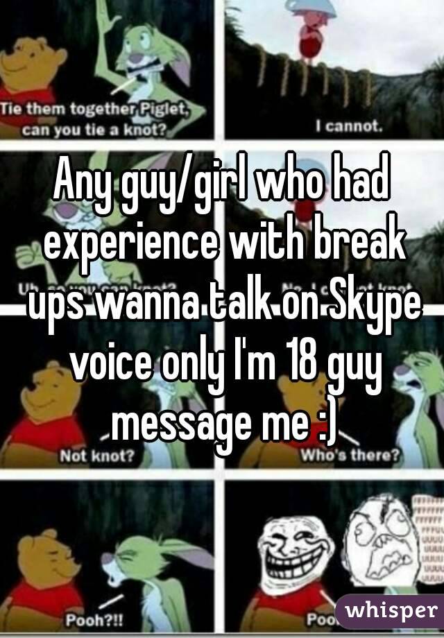 Any guy/girl who had experience with break ups wanna talk on Skype voice only I'm 18 guy message me :)