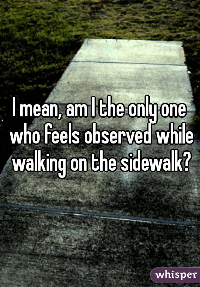 I mean, am I the only one who feels observed while walking on the sidewalk?

