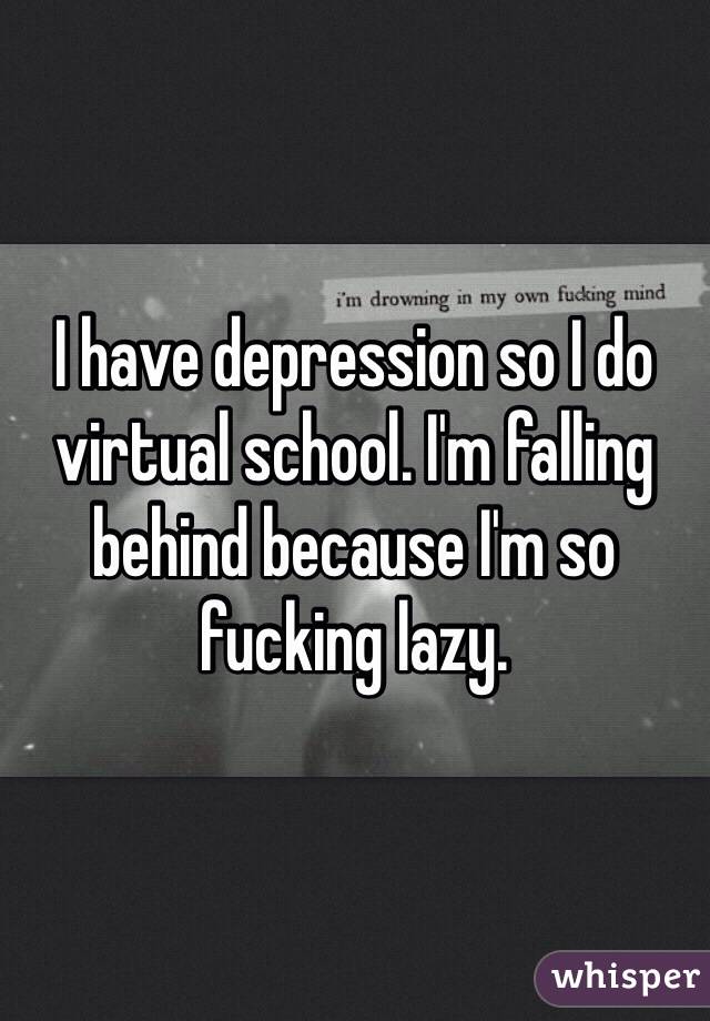 I have depression so I do virtual school. I'm falling behind because I'm so fucking lazy. 