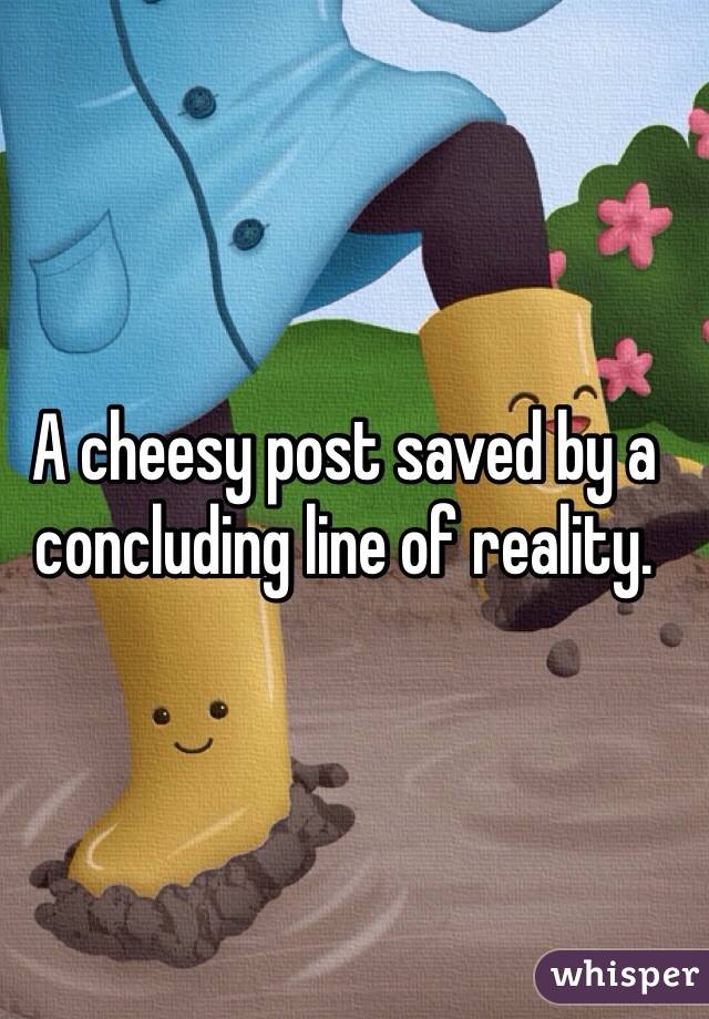 A cheesy post saved by a concluding line of reality.