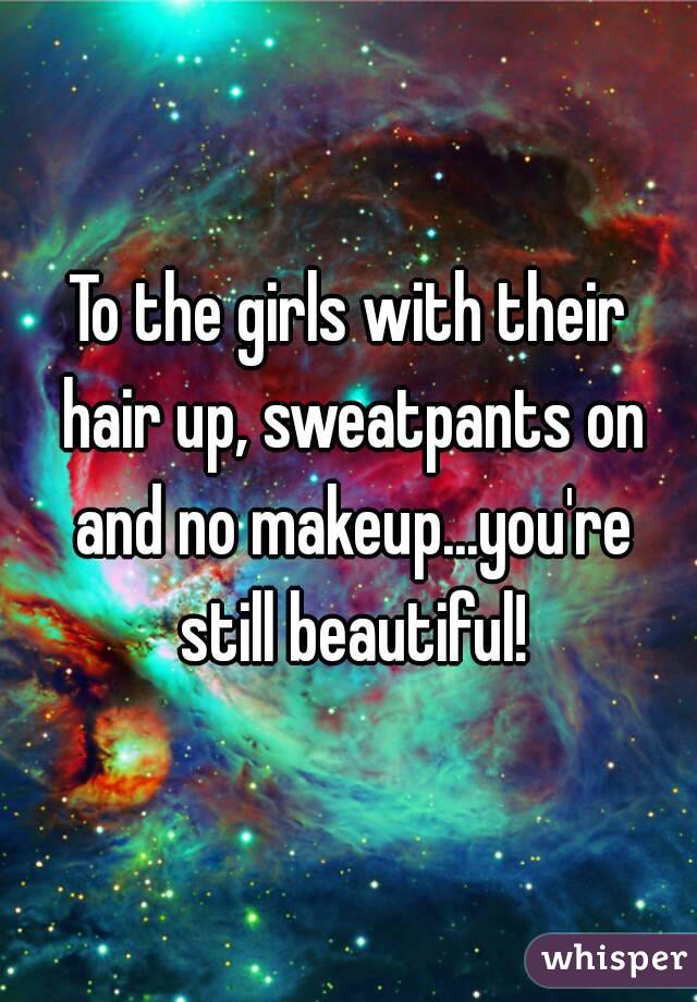 To the girls with their hair up, sweatpants on and no makeup...you're still beautiful!