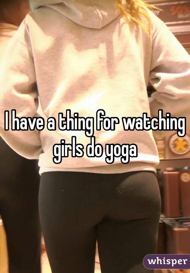 I have a thing for watching girls do yoga