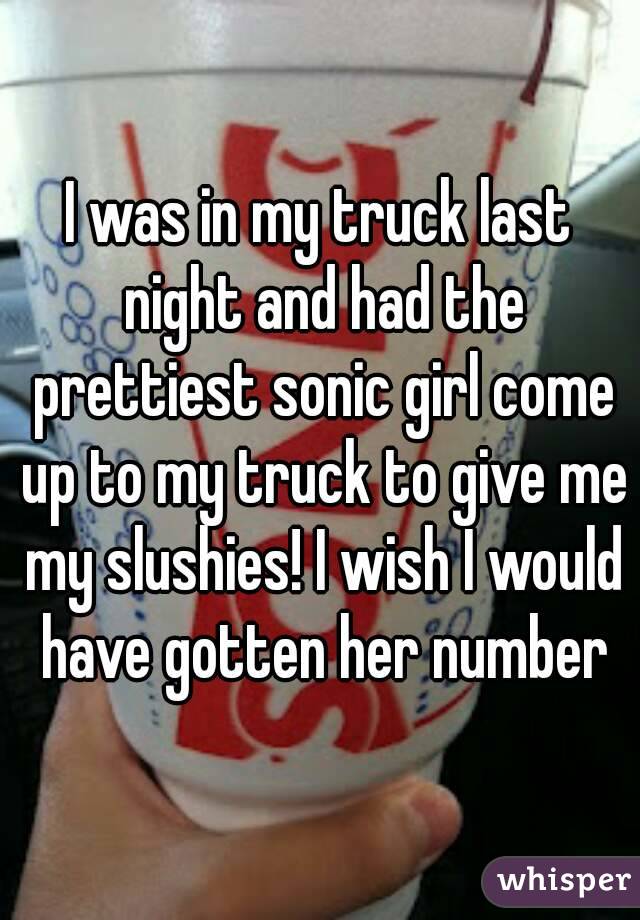 I was in my truck last night and had the prettiest sonic girl come up to my truck to give me my slushies! I wish I would have gotten her number