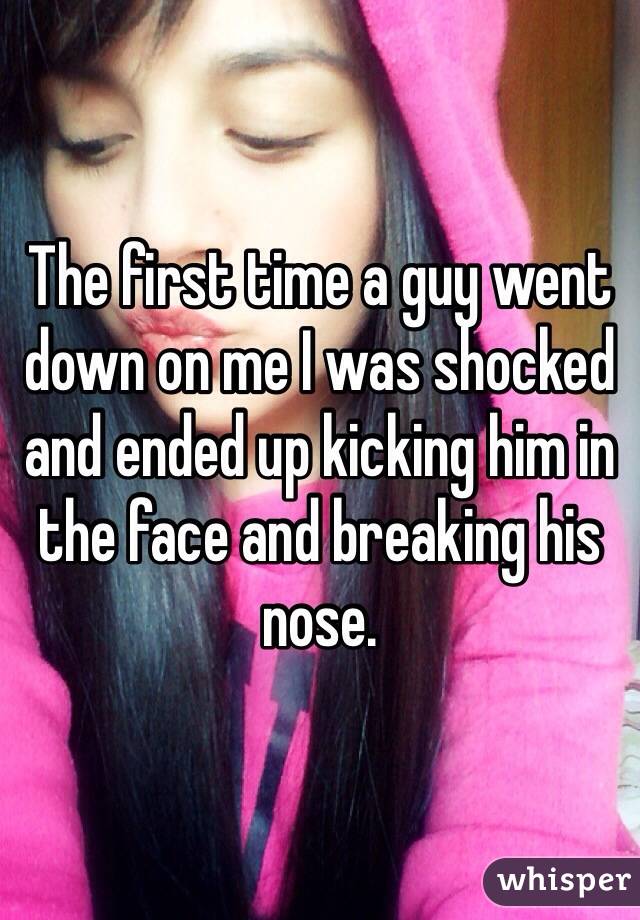 The first time a guy went down on me I was shocked and ended up kicking him in the face and breaking his nose.