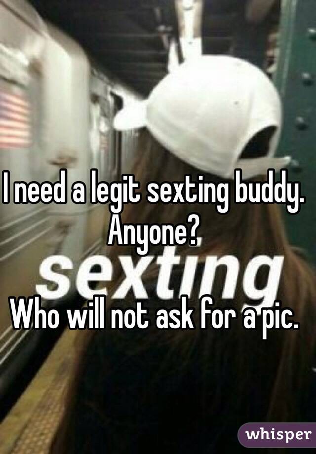 I need a legit sexting buddy. 
Anyone? 

Who will not ask for a pic. 