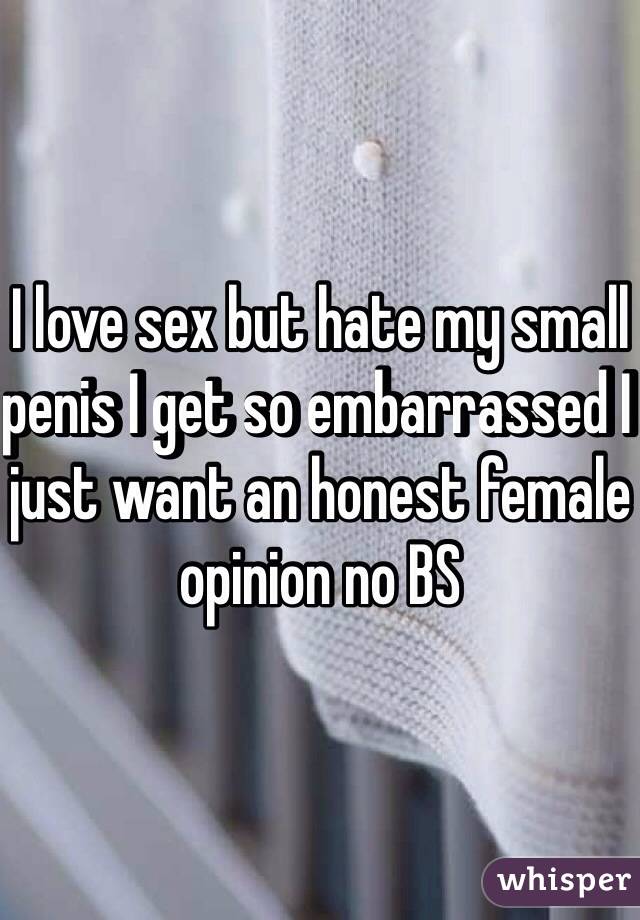 I love sex but hate my small penis I get so embarrassed I just want an honest female opinion no BS