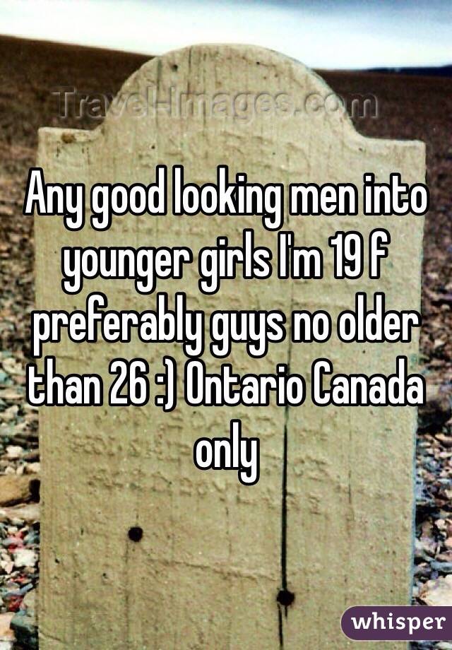 Any good looking men into younger girls I'm 19 f preferably guys no older than 26 :) Ontario Canada only 