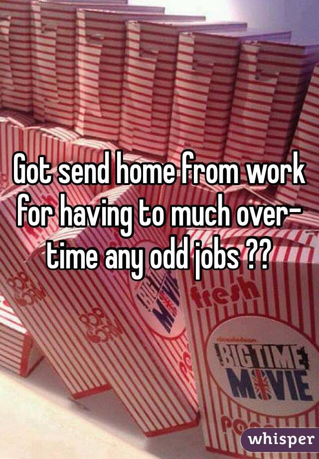 Got send home from work for having to much over-time any odd jobs ??