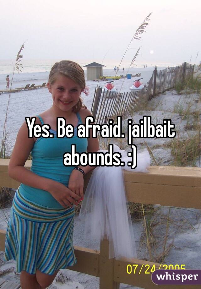Yes. Be afraid. jailbait abounds. :)