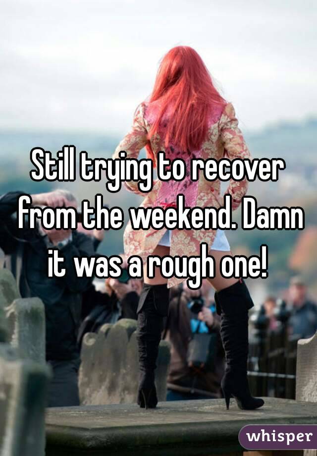 Still trying to recover from the weekend. Damn it was a rough one! 