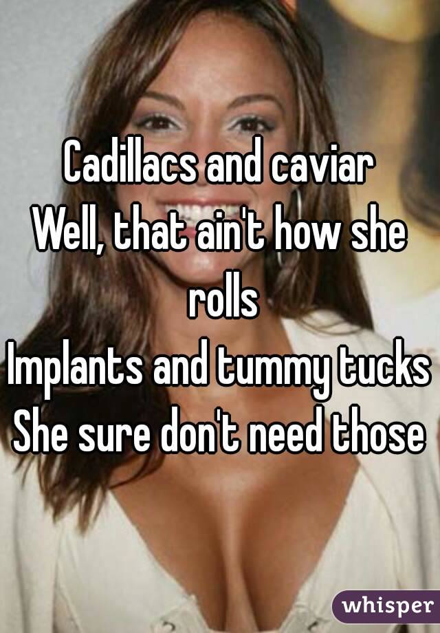 Cadillacs and caviar
Well, that ain't how she rolls
Implants and tummy tucks
She sure don't need those