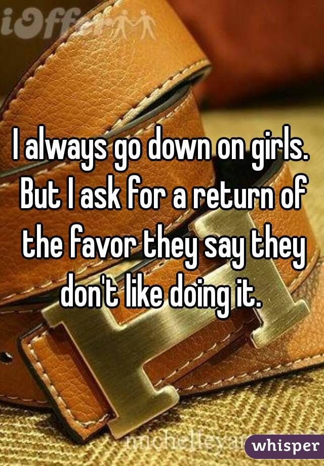 I always go down on girls. But I ask for a return of the favor they say they don't like doing it. 