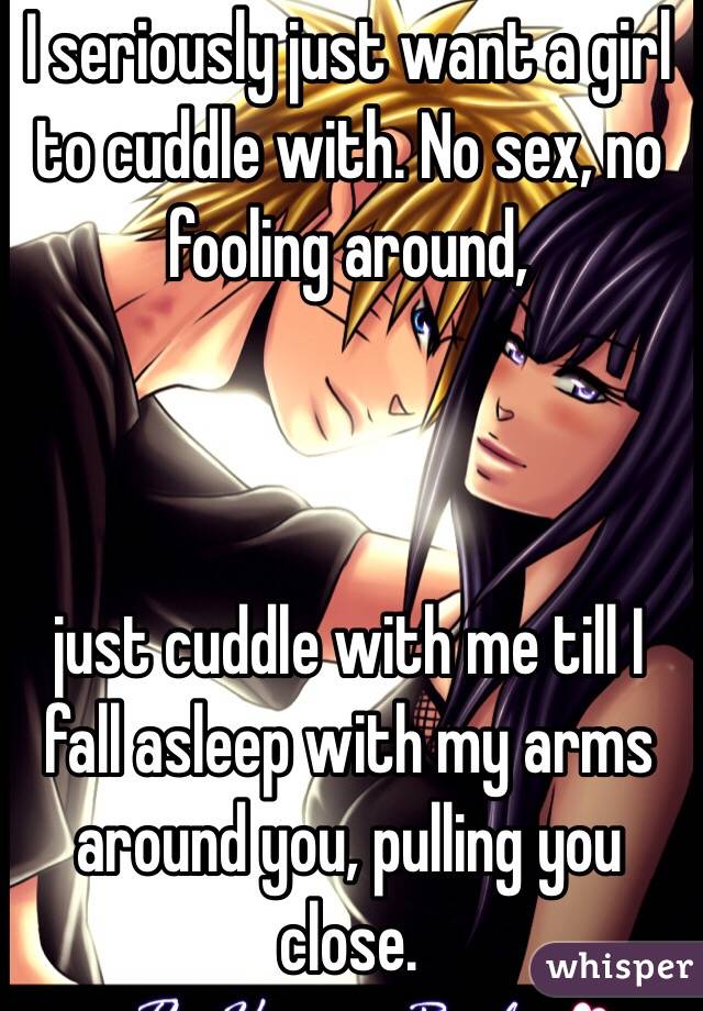 I seriously just want a girl to cuddle with. No sex, no fooling around, 



just cuddle with me till I fall asleep with my arms around you, pulling you close.