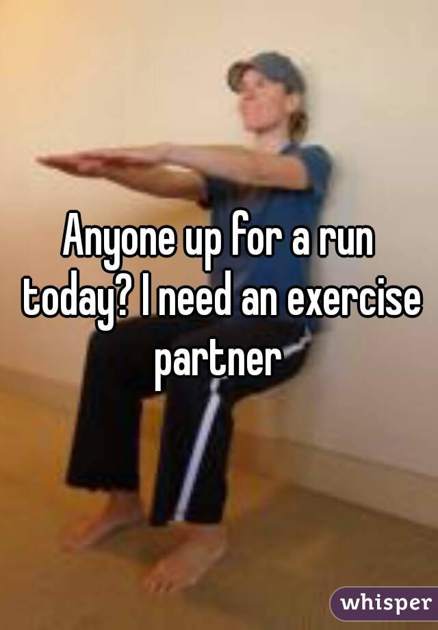 Anyone up for a run today? I need an exercise partner 