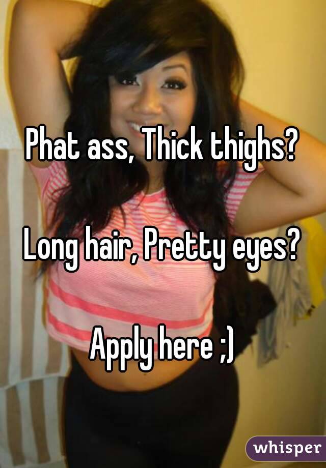 
Phat ass, Thick thighs?

Long hair, Pretty eyes?

Apply here ;)



