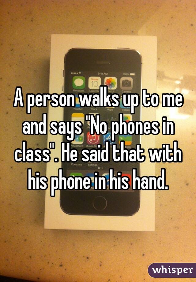 A person walks up to me and says "No phones in class". He said that with his phone in his hand.