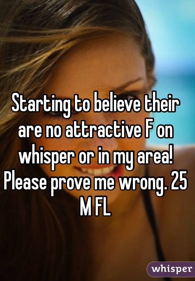 Starting to believe their are no attractive F on whisper or in my area! Please prove me wrong. 25 M FL